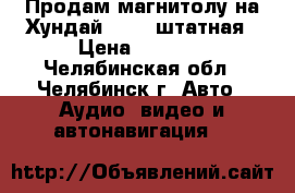 Продам магнитолу на Хундай ix 35 штатная › Цена ­ 6 500 - Челябинская обл., Челябинск г. Авто » Аудио, видео и автонавигация   